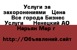 Услуги за захоронениями › Цена ­ 1 - Все города Бизнес » Услуги   . Ненецкий АО,Нарьян-Мар г.